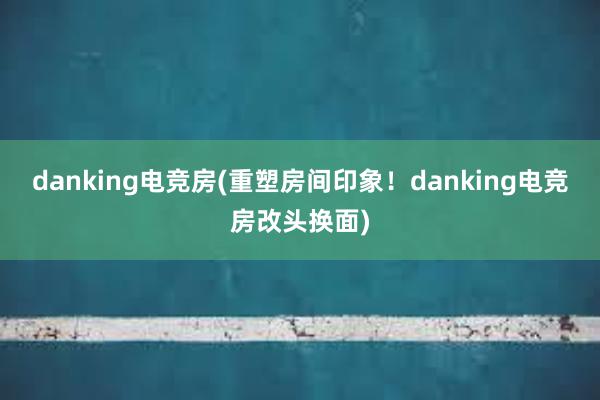 danking电竞房(重塑房间印象！danking电竞房改头换面)