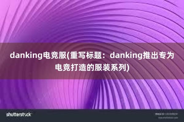 danking电竞服(重写标题：danking推出专为电竞打造的服装系列)