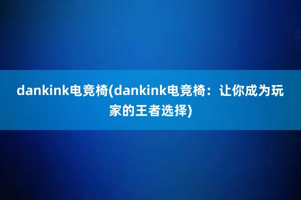 dankink电竞椅(dankink电竞椅：让你成为玩家的王者选择)