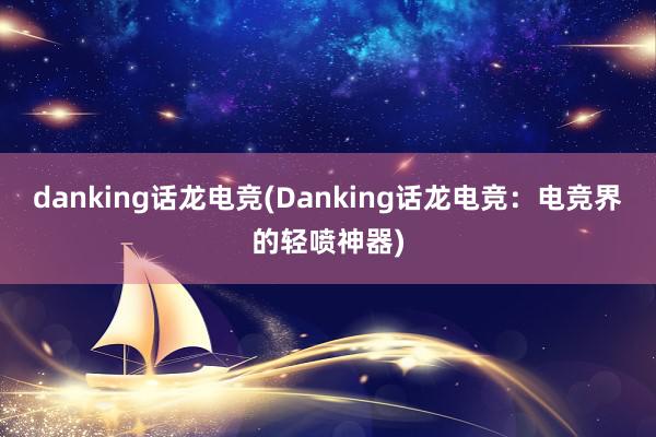 danking话龙电竞(Danking话龙电竞：电竞界的轻喷神器)