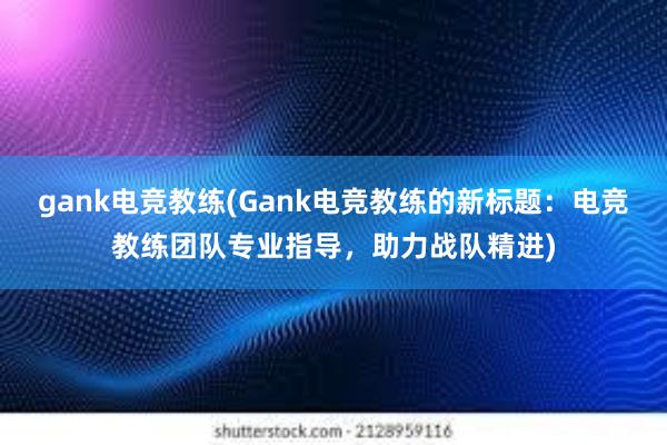 gank电竞教练(Gank电竞教练的新标题：电竞教练团队专业指导，助力战队精进)