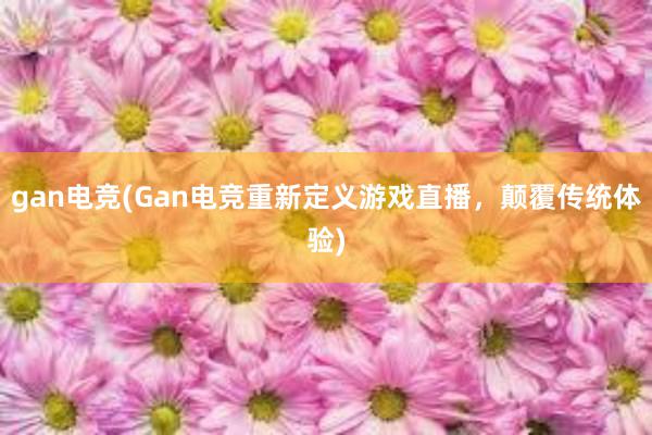 gan电竞(Gan电竞重新定义游戏直播，颠覆传统体验)