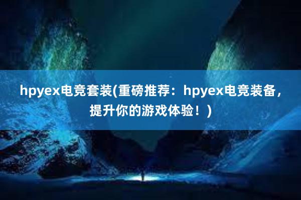 hpyex电竞套装(重磅推荐：hpyex电竞装备，提升你的游戏体验！)