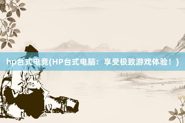 hp台式电竞(HP台式电脑：享受极致游戏体验！)