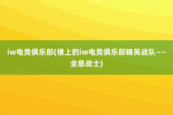 iw电竞俱乐部(楼上的iw电竞俱乐部精英战队——全息战士)