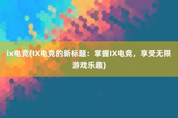 ix电竞(IX电竞的新标题：掌握IX电竞，享受无限游戏乐趣)