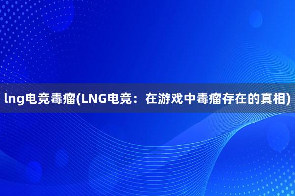 lng电竞毒瘤(LNG电竞：在游戏中毒瘤存在的真相)