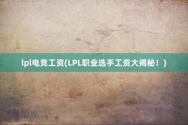 lpl电竞工资(LPL职业选手工资大揭秘！)