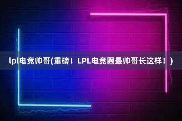 lpl电竞帅哥(重磅！LPL电竞圈最帅哥长这样！)