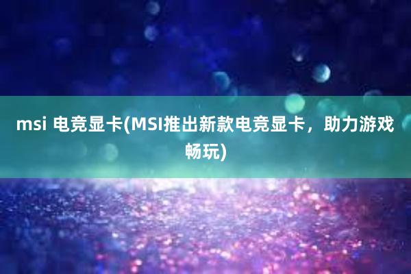 msi 电竞显卡(MSI推出新款电竞显卡，助力游戏畅玩)