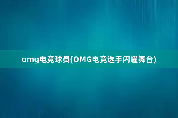 omg电竞球员(OMG电竞选手闪耀舞台)