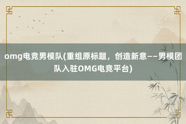 omg电竞男模队(重组原标题，创造新意——男模团队入驻OMG电竞平台)