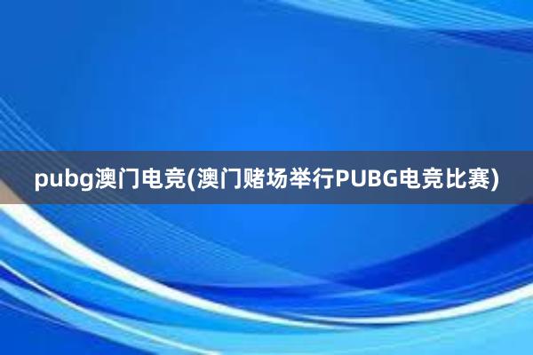 pubg澳门电竞(澳门赌场举行PUBG电竞比赛)