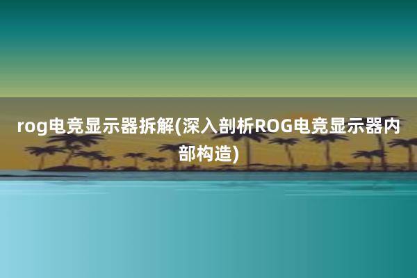 rog电竞显示器拆解(深入剖析ROG电竞显示器内部构造)