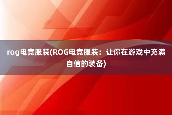 rog电竞服装(ROG电竞服装：让你在游戏中充满自信的装备)