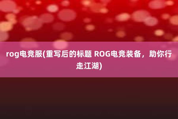 rog电竞服(重写后的标题 ROG电竞装备，助你行走江湖)