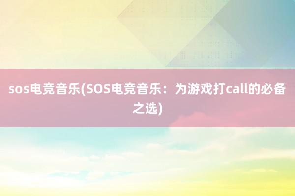 sos电竞音乐(SOS电竞音乐：为游戏打call的必备之选)