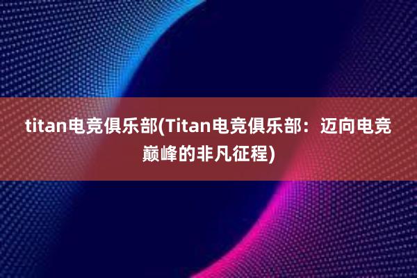 titan电竞俱乐部(Titan电竞俱乐部：迈向电竞巅峰的非凡征程)