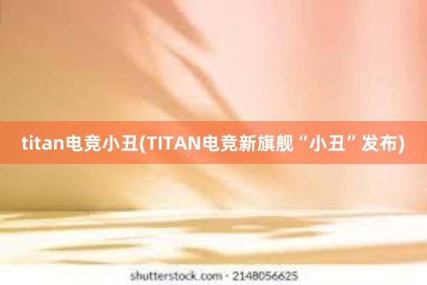 titan电竞小丑(TITAN电竞新旗舰“小丑”发布)