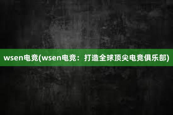 wsen电竞(wsen电竞：打造全球顶尖电竞俱乐部)