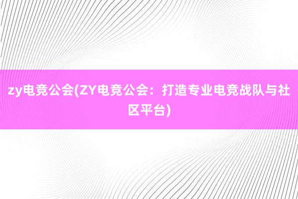 zy电竞公会(ZY电竞公会：打造专业电竞战队与社区平台)