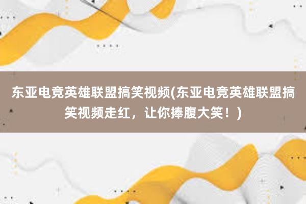 东亚电竞英雄联盟搞笑视频(东亚电竞英雄联盟搞笑视频走红，让你捧腹大笑！)