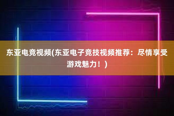 东亚电竞视频(东亚电子竞技视频推荐：尽情享受游戏魅力！)