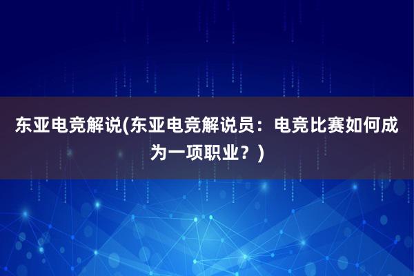 东亚电竞解说(东亚电竞解说员：电竞比赛如何成为一项职业？)