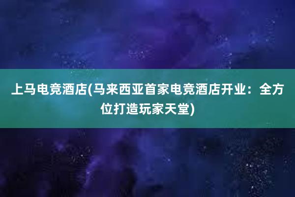 上马电竞酒店(马来西亚首家电竞酒店开业：全方位打造玩家天堂)