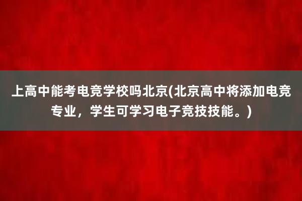 上高中能考电竞学校吗北京(北京高中将添加电竞专业，学生可学习电子竞技技能。)