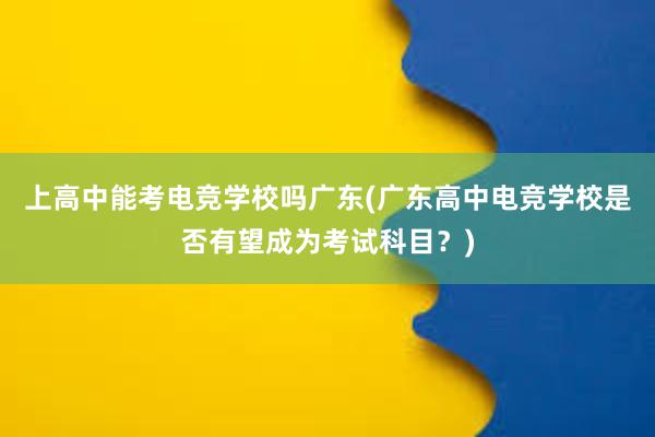 上高中能考电竞学校吗广东(广东高中电竞学校是否有望成为考试科目？)