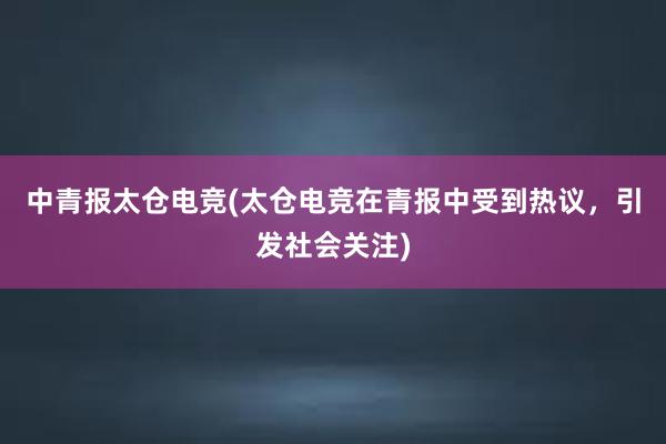 中青报太仓电竞(太仓电竞在青报中受到热议，引发社会关注)