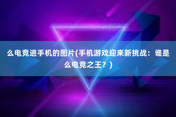 么电竞进手机的图片(手机游戏迎来新挑战：谁是么电竞之王？)