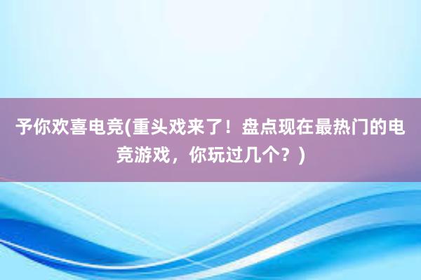 予你欢喜电竞(重头戏来了！盘点现在最热门的电竞游戏，你玩过几个？)