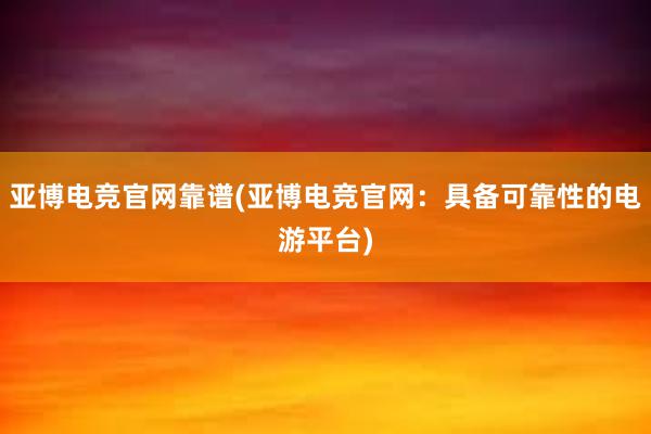 亚博电竞官网靠谱(亚博电竞官网：具备可靠性的电游平台)