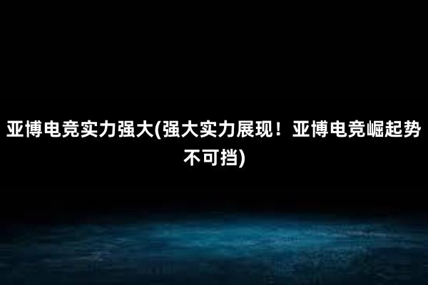 亚博电竞实力强大(强大实力展现！亚博电竞崛起势不可挡)