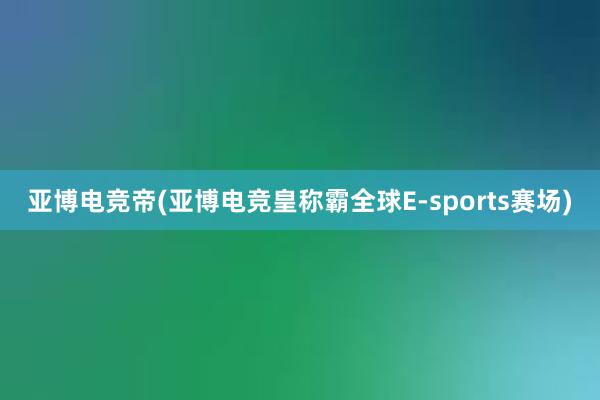 亚博电竞帝(亚博电竞皇称霸全球E-sports赛场)