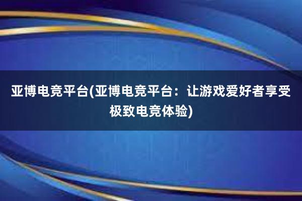 亚博电竞平台(亚博电竞平台：让游戏爱好者享受极致电竞体验)