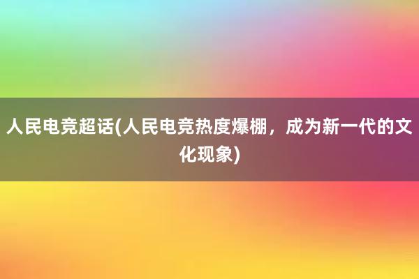 人民电竞超话(人民电竞热度爆棚，成为新一代的文化现象)