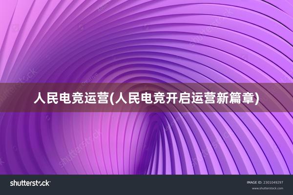 人民电竞运营(人民电竞开启运营新篇章)