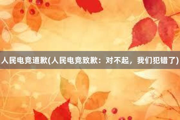 人民电竞道歉(人民电竞致歉：对不起，我们犯错了)