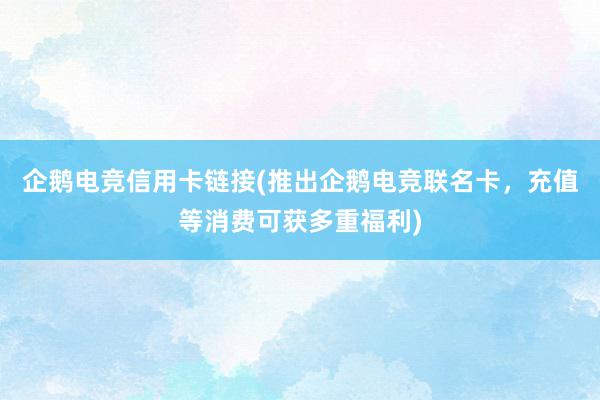 企鹅电竞信用卡链接(推出企鹅电竞联名卡，充值等消费可获多重福利)