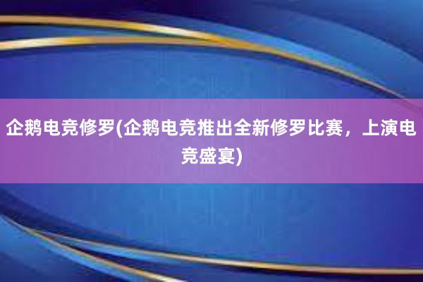 企鹅电竞修罗(企鹅电竞推出全新修罗比赛，上演电竞盛宴)