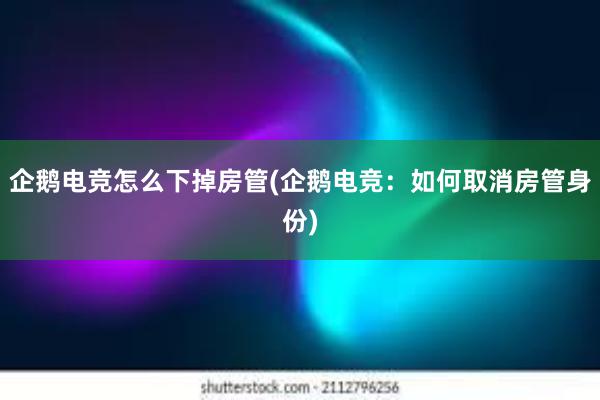 企鹅电竞怎么下掉房管(企鹅电竞：如何取消房管身份)