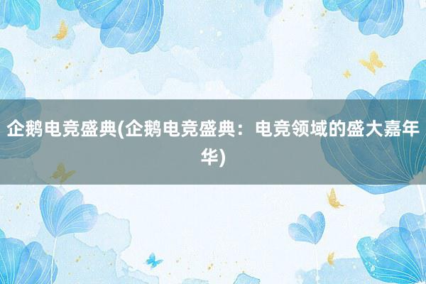 企鹅电竞盛典(企鹅电竞盛典：电竞领域的盛大嘉年华)