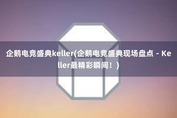 企鹅电竞盛典keller(企鹅电竞盛典现场盘点 - Keller最精彩瞬间！)