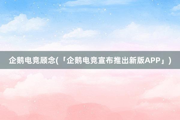 企鹅电竞顾念(「企鹅电竞宣布推出新版APP」)