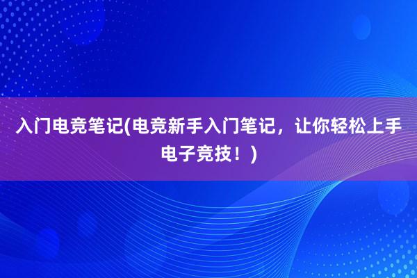 入门电竞笔记(电竞新手入门笔记，让你轻松上手电子竞技！)