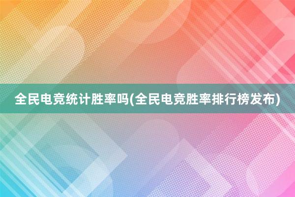 全民电竞统计胜率吗(全民电竞胜率排行榜发布)