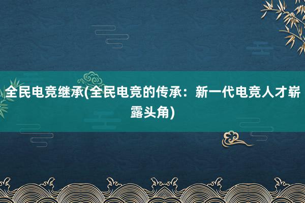 全民电竞继承(全民电竞的传承：新一代电竞人才崭露头角)